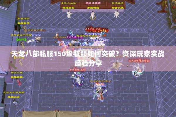 天龙八部私服150级瓶颈如何突破?资深玩家实战经验分享 天龙八部私服150级瓶颈如何突破?资深玩家实战经验分享