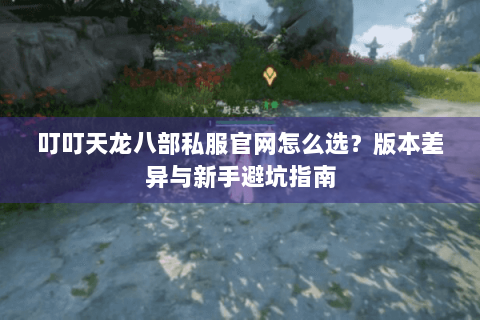 叮叮天龙八部私服官网怎么选?版本差异与新手避坑指南 叮叮天龙八部私服官网怎么选?版本差异与新手避坑指南