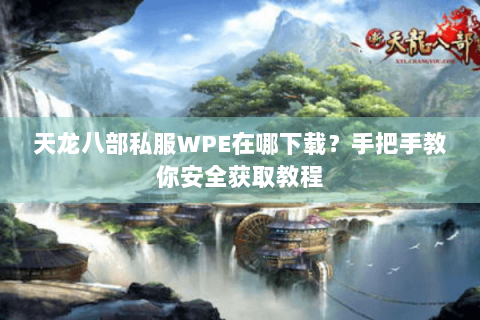 天龙八部私服WPE在哪下载？手把手教你安全获取教程