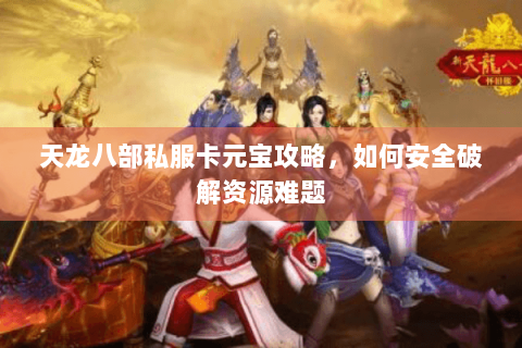 天龙八部私服卡元宝攻略，如何安全破解资源难题