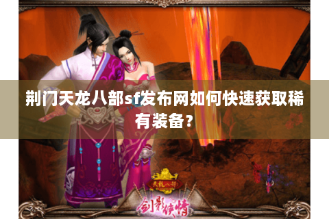 荆门天龙八部sf发布网如何快速获取稀有装备? 荆门天龙八部sf发布网如何快速获取稀有装备?