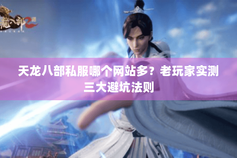 天龙八部私服哪个网站多?老玩家实测三大避坑法则 天龙八部私服哪个网站多?老玩家实测三大避坑法则