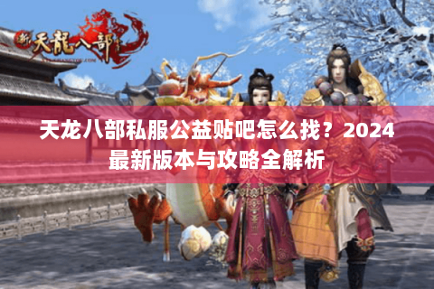 天龙八部私服公益贴吧怎么找？2024最新版本与攻略全解析