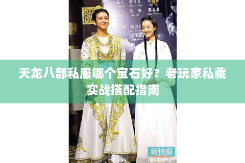 天龙八部私服哪个宝石好?老玩家私藏实战搭配指南 天龙八部私服哪个宝石好?老玩家私藏实战搭配指南