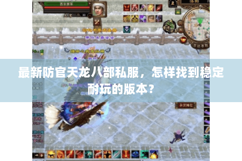 最新防官天龙八部私服，怎样找到稳定耐玩的版本？