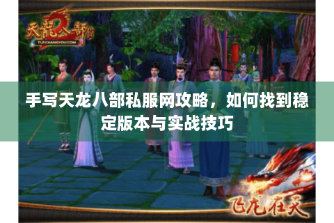 手写天龙八部私服网攻略,如何找到稳定版本与实战技巧 手写天龙八部私服网攻略,如何找到稳定版本与实战技巧