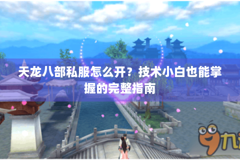 天龙八部私服怎么开?技术小白也能掌握的完整指南 天龙八部私服怎么开?技术小白也能掌握的完整指南