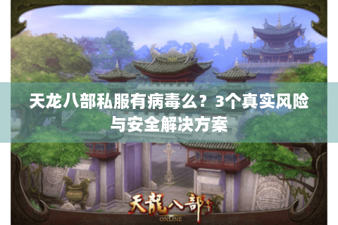 天龙八部私服有病毒么？3个真实风险与安全解决方案