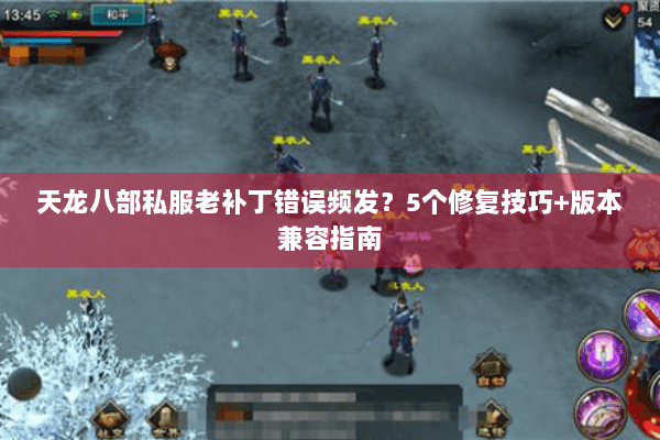 天龙八部私服老补丁错误频发？5个修复技巧+版本兼容指南
