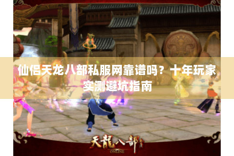 仙侣天龙八部私服网靠谱吗?十年玩家实测避坑指南 仙侣天龙八部私服网靠谱吗?十年玩家实测避坑指南