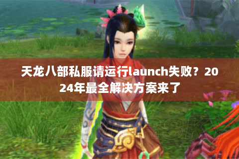 天龙八部私服请运行launch失败?2024年最全解决方案来了 天龙八部私服请运行launch失败?2024年最全解决方案来了