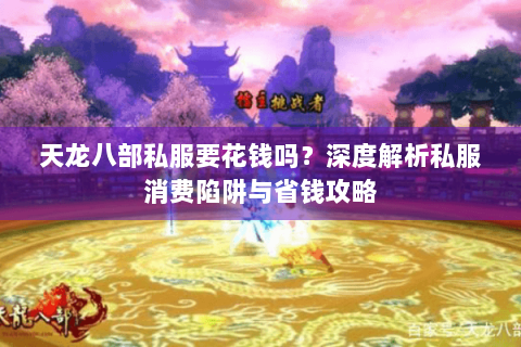 天龙八部私服要花钱吗?深度解析私服消费陷阱与省钱攻略 天龙八部私服要花钱吗?深度解析私服消费陷阱与省钱攻略