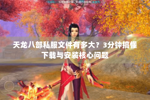 天龙八部私服文件有多大？3分钟搞懂下载与安装核心问题
