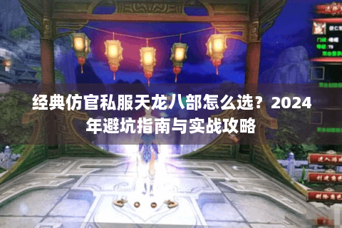 经典仿官私服天龙八部怎么选？2024年避坑指南与实战攻略