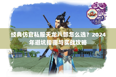经典仿官私服天龙八部怎么选？2024年避坑指南与实战攻略