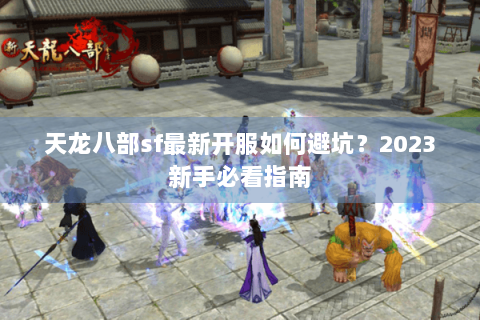 天龙八部sf最新开服如何避坑?2023新手必看指南 天龙八部sf最新开服如何避坑?2023新手必看指南