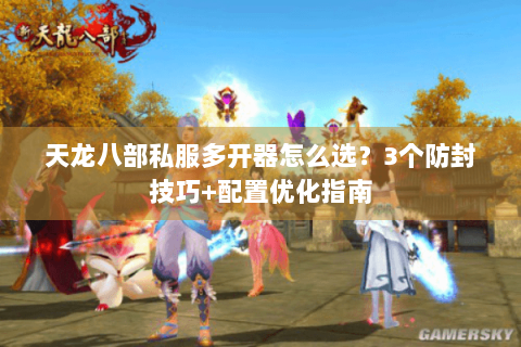 天龙八部私服多开器怎么选?3个防封技巧+配置优化指南 天龙八部私服多开器怎么选?3个防封技巧+配置优化指南