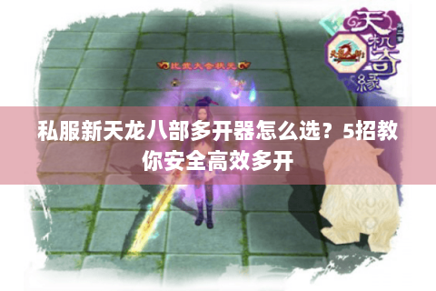 私服新天龙八部多开器怎么选?5招教你安全高效多开 私服新天龙八部多开器怎么选?5招教你安全高效多开