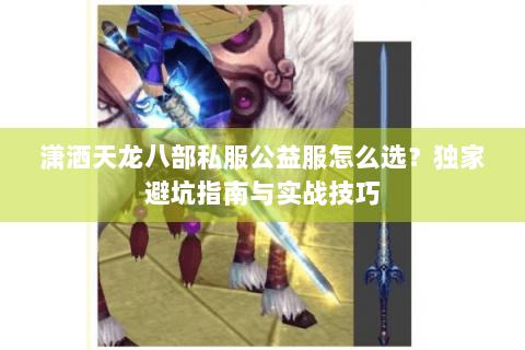 潇洒天龙八部私服公益服怎么选?独家避坑指南与实战技巧 潇洒天龙八部私服公益服怎么选?独家避坑指南与实战技巧