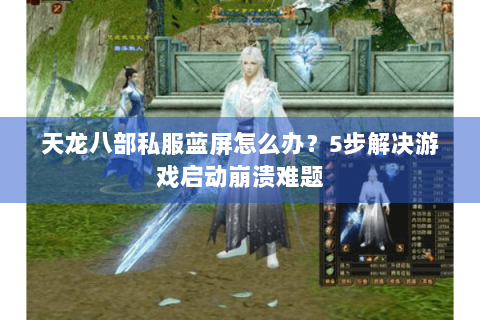 天龙八部私服蓝屏怎么办?5步解决游戏启动崩溃难题 天龙八部私服蓝屏怎么办?5步解决游戏启动崩溃难题