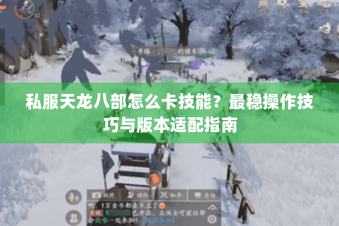 私服天龙八部怎么卡技能？最稳操作技巧与版本适配指南