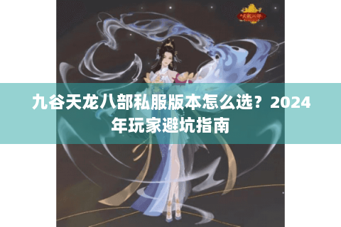 九谷天龙八部私服版本怎么选?2024年玩家避坑指南 九谷天龙八部私服版本怎么选?2024年玩家避坑指南