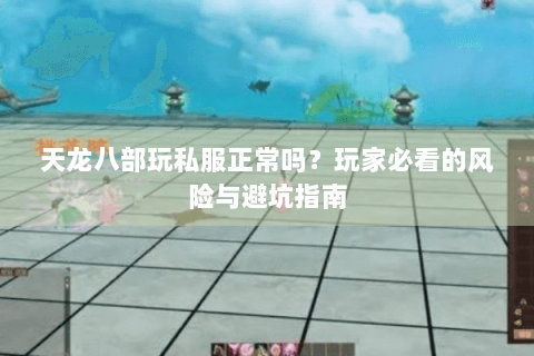 天龙八部玩私服正常吗？玩家必看的风险与避坑指南
