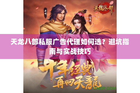 天龙八部私服广告代理如何选？避坑指南与实战技巧