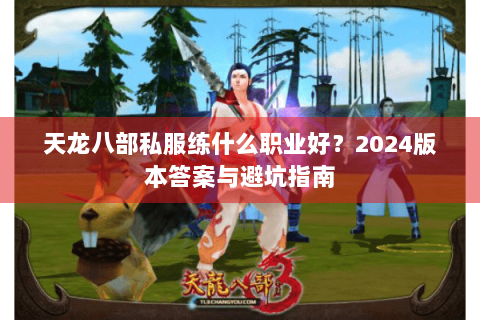 天龙八部私服练什么职业好?2024版本答案与避坑指南 天龙八部私服练什么职业好?2024版本答案与避坑指南