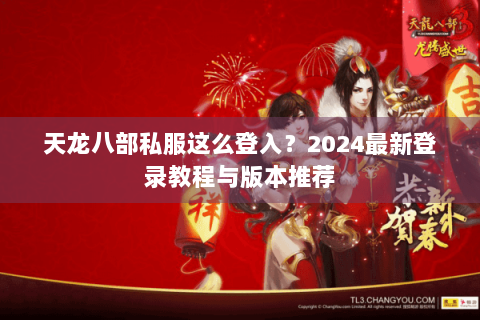 天龙八部私服这么登入？2024最新登录教程与版本推荐