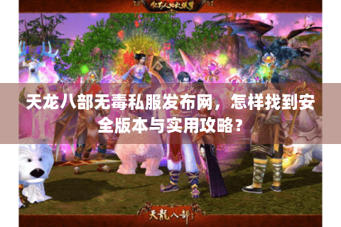 天龙八部无毒私服发布网，怎样找到安全版本与实用攻略？