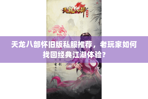 天龙八部怀旧版私服推荐,老玩家如何找回经典江湖体验? 天龙八部怀旧版私服推荐,老玩家如何找回经典江湖体验?