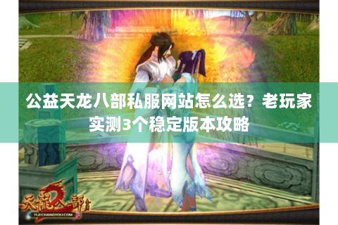 公益天龙八部私服网站怎么选？老玩家实测3个稳定版本攻略