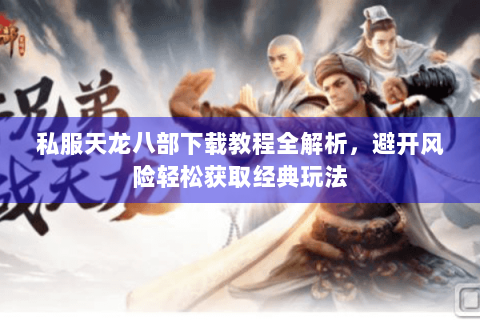 私服天龙八部下载教程全解析，避开风险轻松获取经典玩法