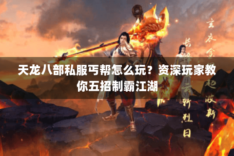 天龙八部私服丐帮怎么玩？资深玩家教你五招制霸江湖