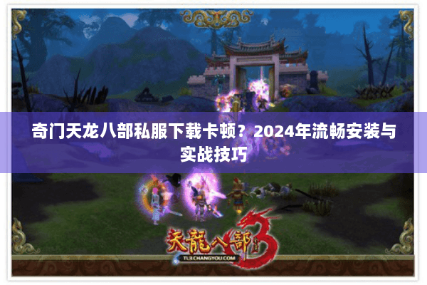 奇门天龙八部私服下载卡顿?2024年流畅安装与实战技巧 奇门天龙八部私服下载卡顿?2024年流畅安装与实战技巧
