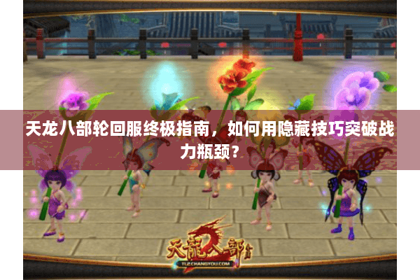 天龙八部轮回服终极指南,如何用隐藏技巧突破战力瓶颈? 天龙八部轮回服终极指南,如何用隐藏技巧突破战力瓶颈?