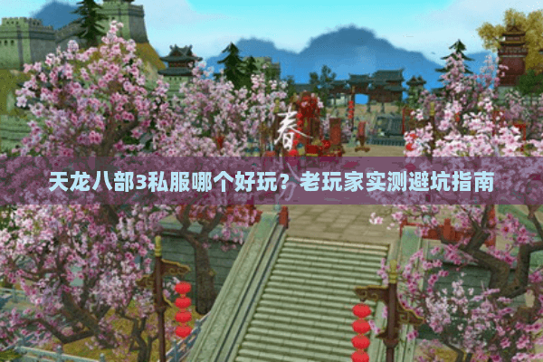 天龙八部3私服哪个好玩?老玩家实测避坑指南 天龙八部3私服哪个好玩?老玩家实测避坑指南