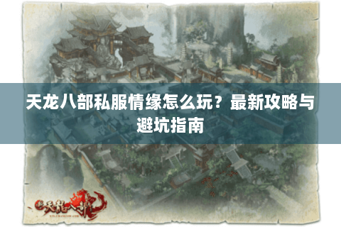 天龙八部私服情缘怎么玩?最新攻略与避坑指南 天龙八部私服情缘怎么玩?最新攻略与避坑指南