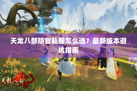 天龙八部防官私服怎么选?最新版本避坑指南 天龙八部防官私服怎么选?最新版本避坑指南