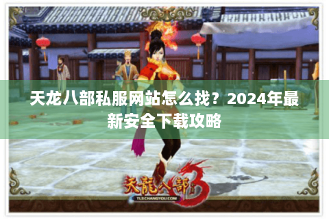天龙八部私服网站怎么找?2024年最新安全下载攻略 天龙八部私服网站怎么找?2024年最新安全下载攻略