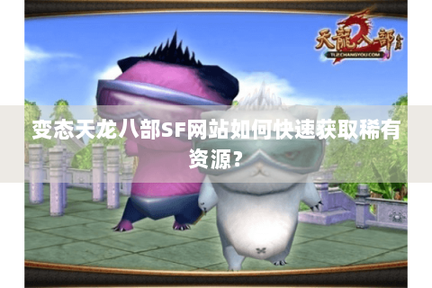 变态天龙八部SF网站如何快速获取稀有资源？