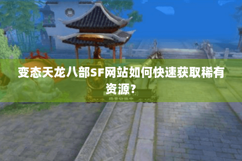 变态天龙八部SF网站如何快速获取稀有资源？