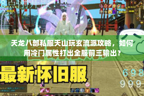 天龙八部私服天山玩玄流派攻略,如何用冷门属性打出全服前三输出? 天龙八部私服天山玩玄流派攻略,如何用冷门属性打出全服前三输出?