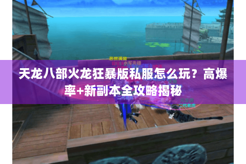 天龙八部火龙狂暴版私服怎么玩?高爆率+新副本全攻略揭秘 天龙八部火龙狂暴版私服怎么玩?高爆率+新副本全攻略揭秘