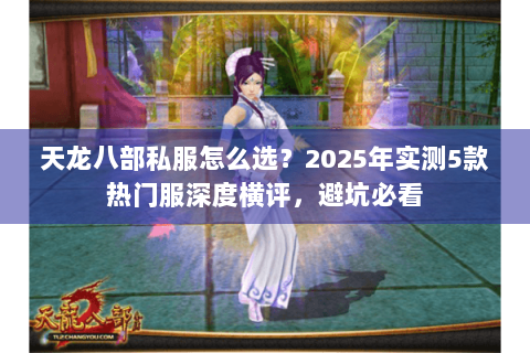 天龙八部私服怎么选？2025年实测5款热门服深度横评，避坑必看
