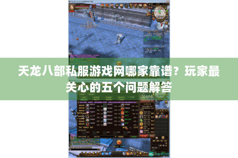 天龙八部私服游戏网哪家靠谱？玩家最关心的五个问题解答