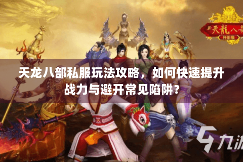 天龙八部私服玩法攻略，如何快速提升战力与避开常见陷阱？