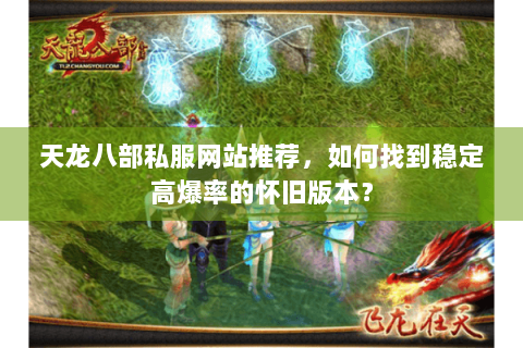 天龙八部私服网站推荐，如何找到稳定高爆率的怀旧版本？