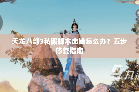 天龙八部3私服脚本出错怎么办?五步修复指南 天龙八部3私服脚本出错怎么办?五步修复指南